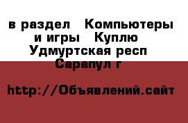  в раздел : Компьютеры и игры » Куплю . Удмуртская респ.,Сарапул г.